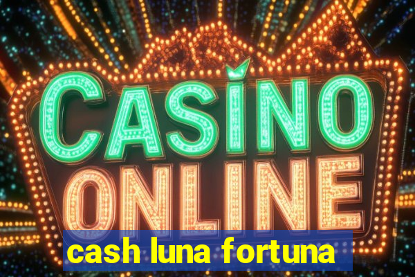 cash luna fortuna